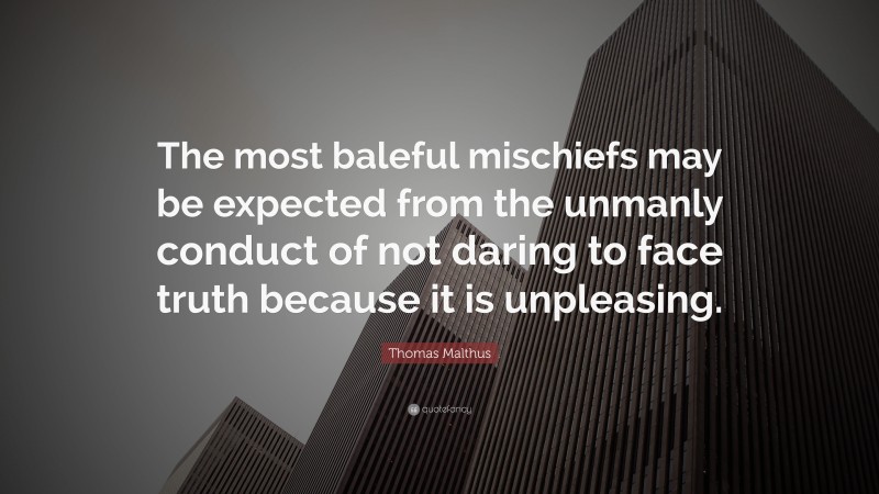 Thomas Malthus Quote: “The most baleful mischiefs may be expected from the unmanly conduct of not daring to face truth because it is unpleasing.”