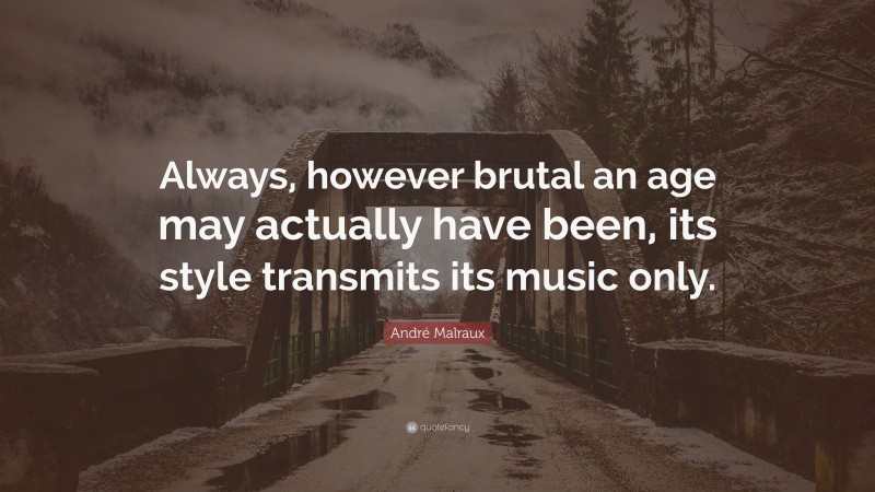 André Malraux Quote: “Always, however brutal an age may actually have been, its style transmits its music only.”
