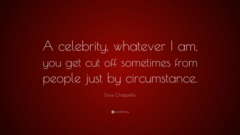 Dave Chappelle Quote: “A celebrity, whatever I am, you get cut off sometimes from people just by circumstance.”