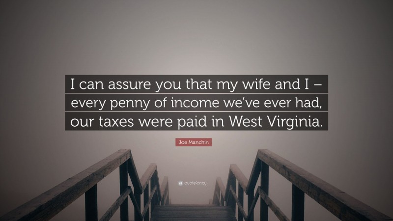 Joe Manchin Quote: “I can assure you that my wife and I – every penny of income we’ve ever had, our taxes were paid in West Virginia.”