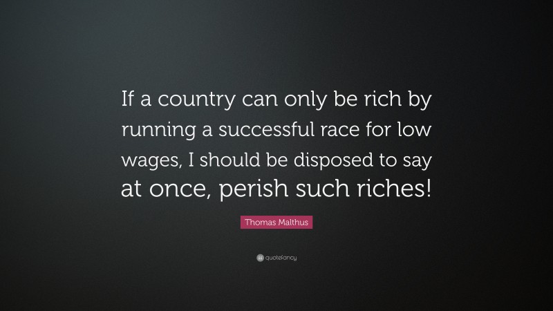 Thomas Malthus Quote: “If a country can only be rich by running a successful race for low wages, I should be disposed to say at once, perish such riches!”