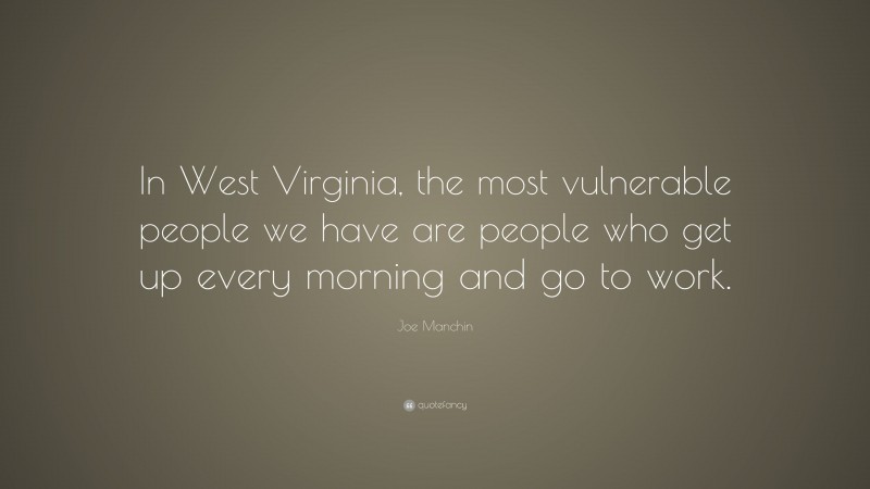 Joe Manchin Quote: “In West Virginia, the most vulnerable people we have are people who get up every morning and go to work.”