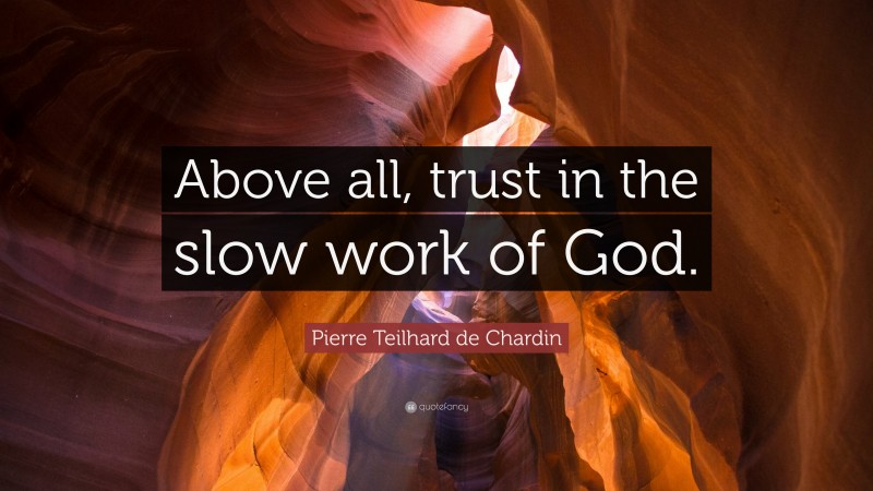 Pierre Teilhard de Chardin Quote: “Above all, trust in the slow work of God.”