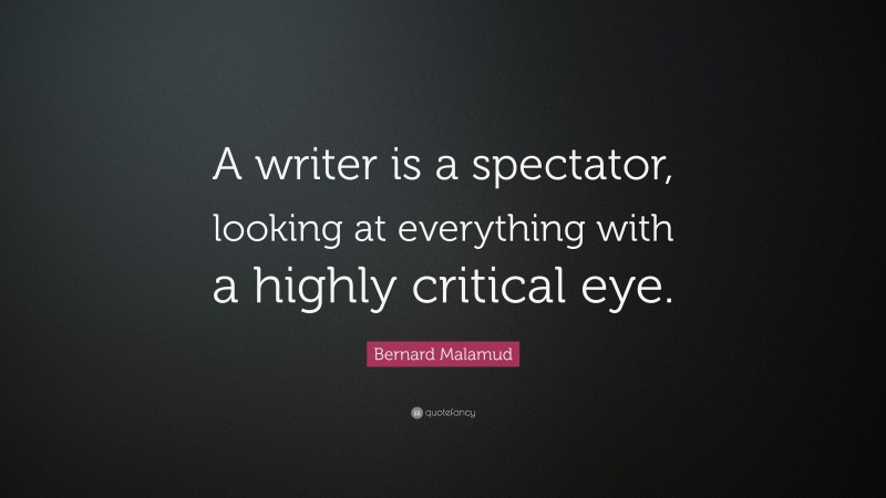 Bernard Malamud Quote: “A writer is a spectator, looking at everything with a highly critical eye.”