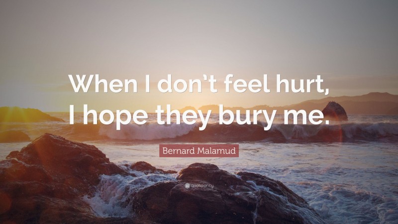Bernard Malamud Quote: “When I don’t feel hurt, I hope they bury me.”