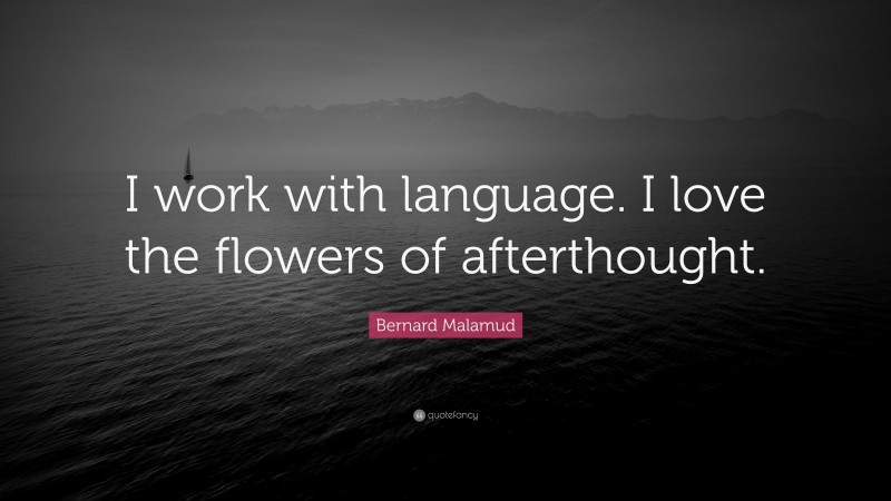 Bernard Malamud Quote: “I work with language. I love the flowers of afterthought.”