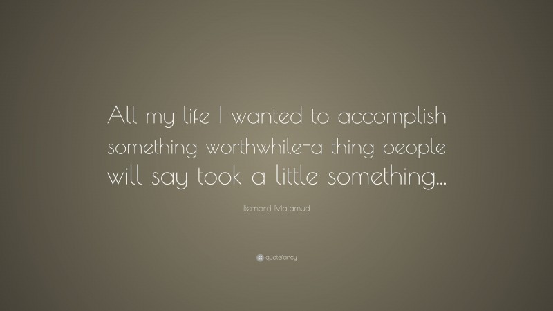 Bernard Malamud Quote: “All my life I wanted to accomplish something worthwhile-a thing people will say took a little something...”