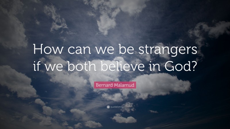 Bernard Malamud Quote: “How can we be strangers if we both believe in God?”