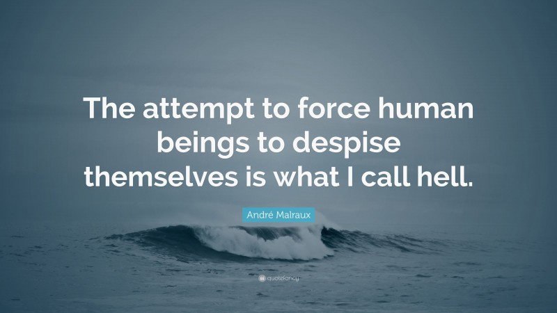 André Malraux Quote: “The attempt to force human beings to despise themselves is what I call hell.”