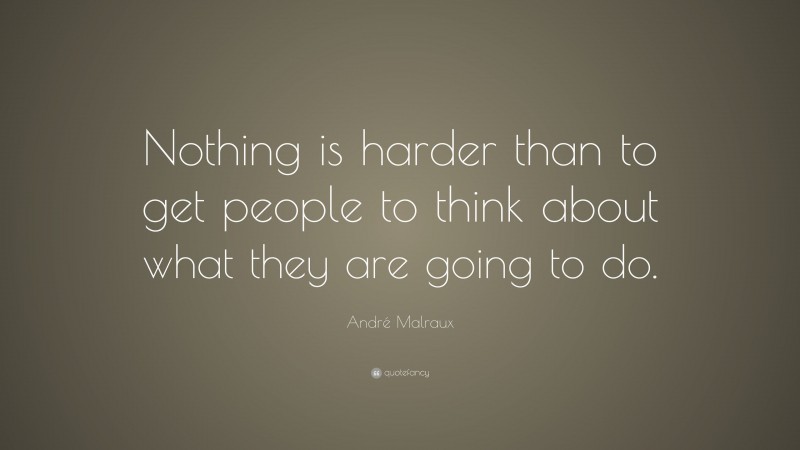 André Malraux Quote: “Nothing is harder than to get people to think about what they are going to do.”