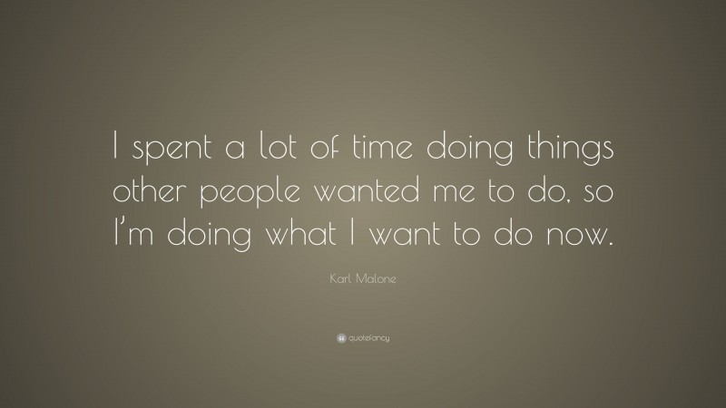 Karl Malone Quote: “I spent a lot of time doing things other people wanted me to do, so I’m doing what I want to do now.”