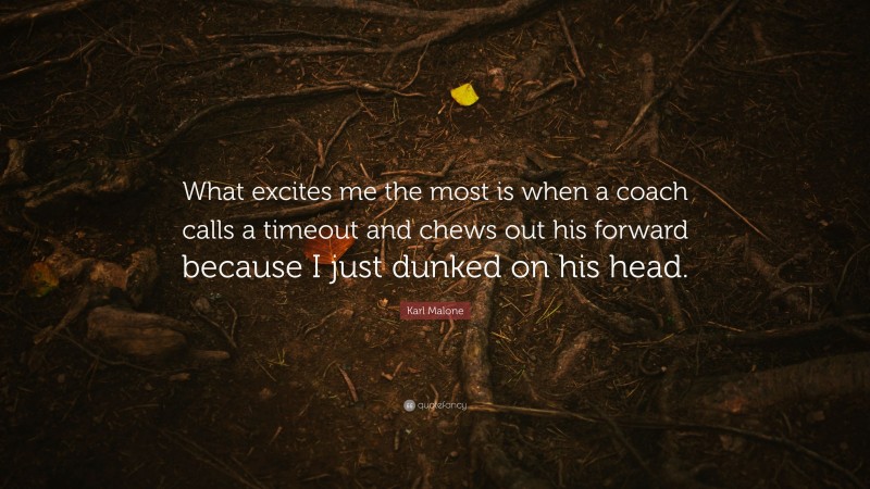 Karl Malone Quote: “What excites me the most is when a coach calls a timeout and chews out his forward because I just dunked on his head.”