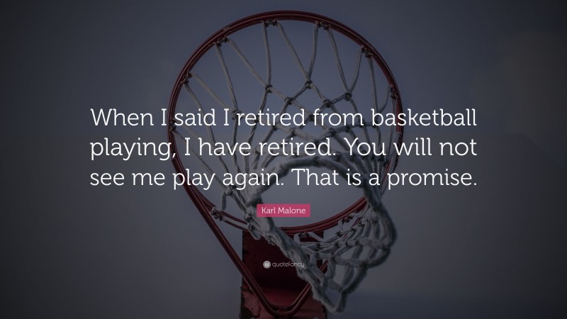 Karl Malone Quote: “When I said I retired from basketball playing, I have retired. You will not see me play again. That is a promise.”