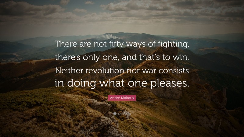 André Malraux Quote: “There are not fifty ways of fighting, there’s only one, and that’s to win. Neither revolution nor war consists in doing what one pleases.”