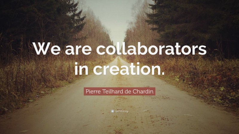 Pierre Teilhard de Chardin Quote: “We are collaborators in creation.”