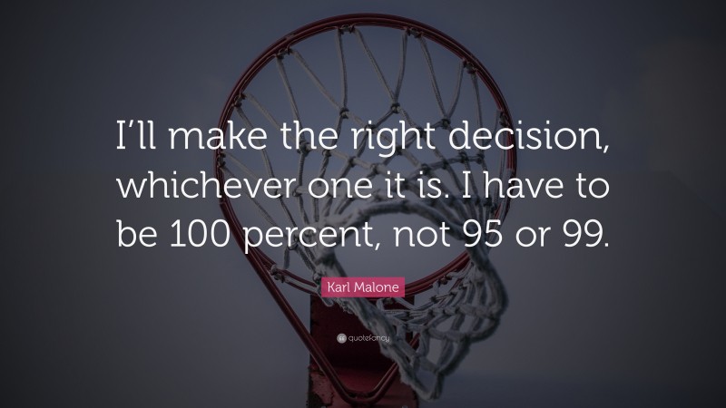 Karl Malone Quote: “I’ll make the right decision, whichever one it is. I have to be 100 percent, not 95 or 99.”