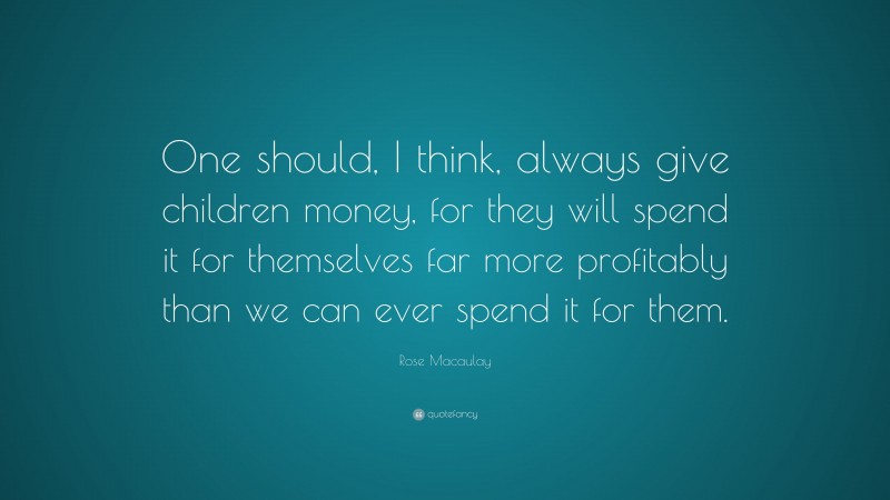 Rose Macaulay Quote: “One should, I think, always give children money, for they will spend it for themselves far more profitably than we can ever spend it for them.”