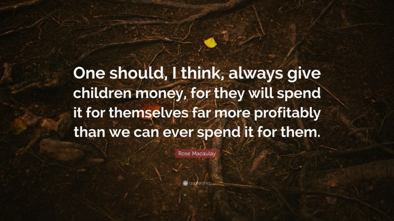 Rose Macaulay Quote: “One should, I think, always give children money, for they will spend it for themselves far more profitably than we can ever spend it for them.”