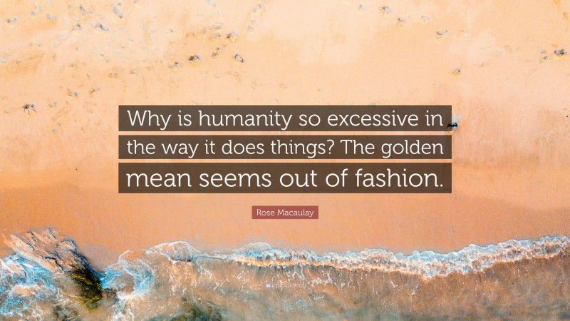 Rose Macaulay Quote: “Why is humanity so excessive in the way it does things? The golden mean seems out of fashion.”