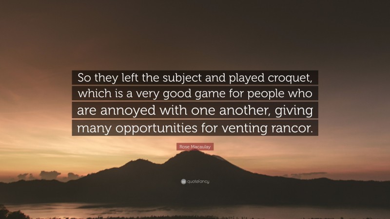 Rose Macaulay Quote: “So they left the subject and played croquet, which is a very good game for people who are annoyed with one another, giving many opportunities for venting rancor.”