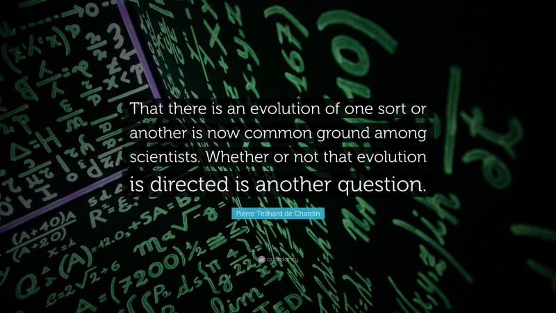 Pierre Teilhard de Chardin Quote: “That there is an evolution of one sort or another is now common ground among scientists. Whether or not that evolution is directed is another question.”