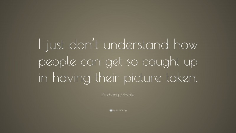 Anthony Mackie Quote: “I just don’t understand how people can get so caught up in having their picture taken.”