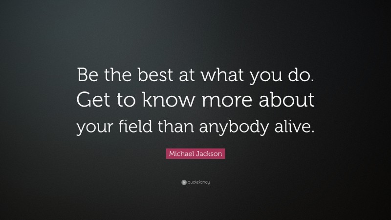 Michael Jackson Quote: “Be the best at what you do. Get to know more about your field than anybody alive.”