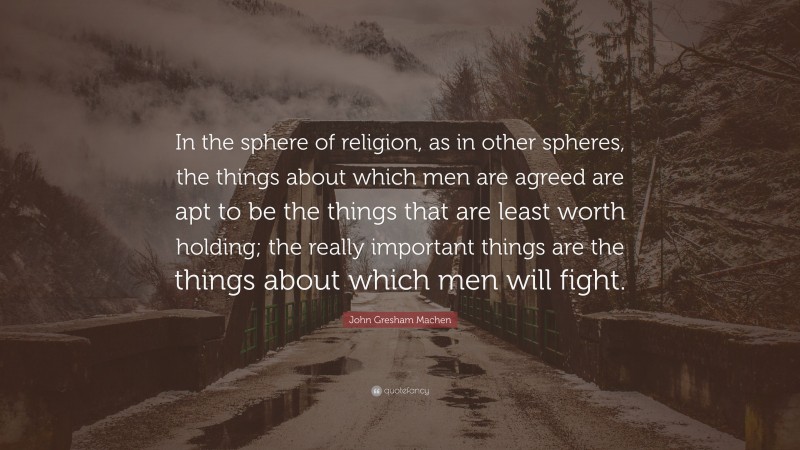 John Gresham Machen Quote: “In the sphere of religion, as in other spheres, the things about which men are agreed are apt to be the things that are least worth holding; the really important things are the things about which men will fight.”