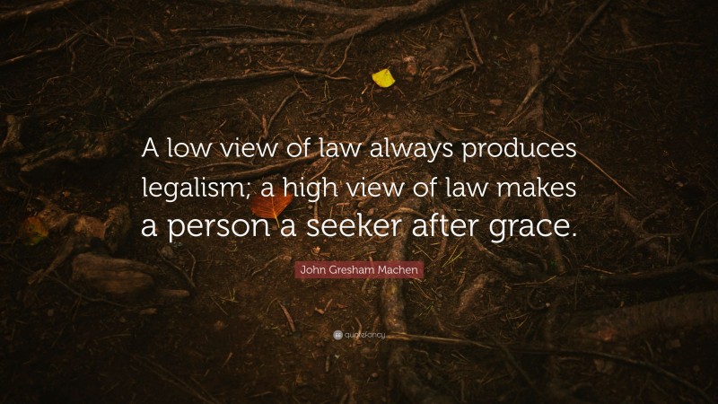 John Gresham Machen Quote: “A low view of law always produces legalism; a high view of law makes a person a seeker after grace.”
