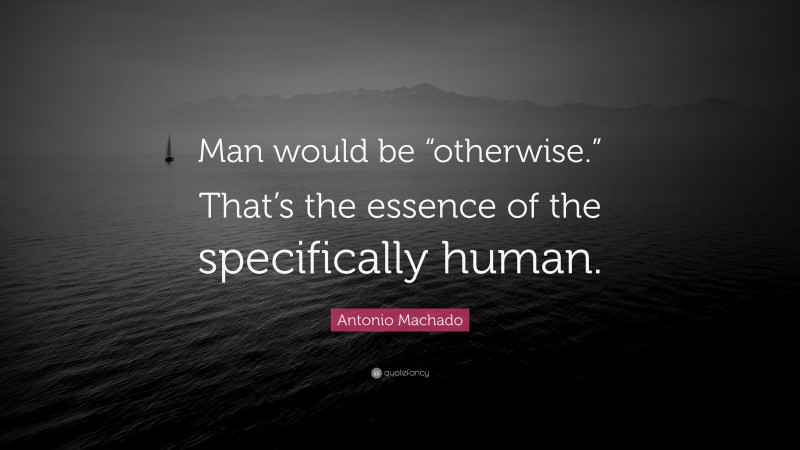 Antonio Machado Quote: “Man would be “otherwise.” That’s the essence of the specifically human.”