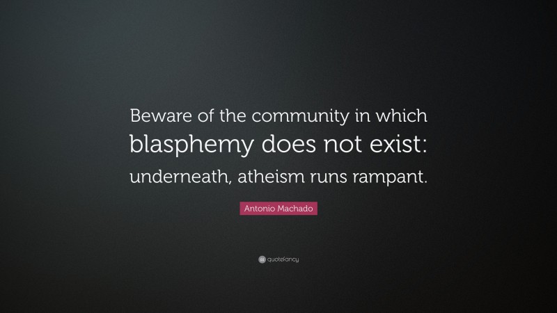 Antonio Machado Quote: “Beware of the community in which blasphemy does not exist: underneath, atheism runs rampant.”