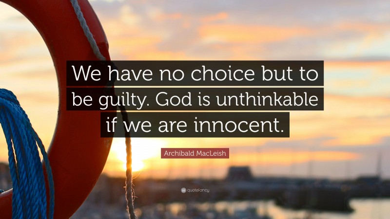Archibald MacLeish Quote: “We have no choice but to be guilty. God is unthinkable if we are innocent.”