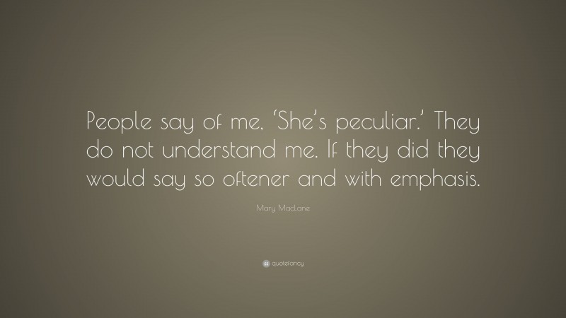 Mary MacLane Quote: “People say of me, ‘She’s peculiar.’ They do not understand me. If they did they would say so oftener and with emphasis.”