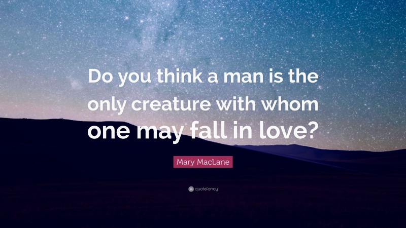 Mary MacLane Quote: “Do you think a man is the only creature with whom one may fall in love?”