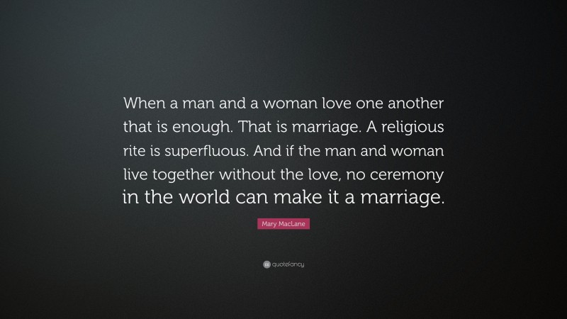 Mary MacLane Quote: “When a man and a woman love one another that is enough. That is marriage. A religious rite is superfluous. And if the man and woman live together without the love, no ceremony in the world can make it a marriage.”