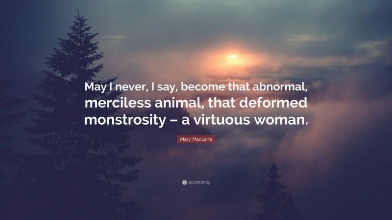 Mary MacLane Quote: “May I never, I say, become that abnormal, merciless animal, that deformed monstrosity – a virtuous woman.”