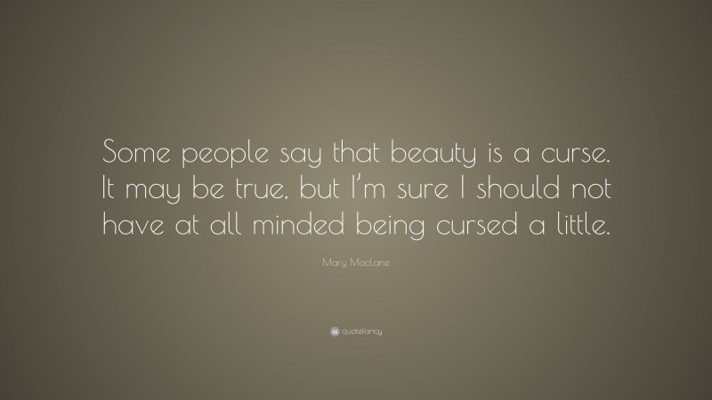 Mary MacLane Quote: “Some people say that beauty is a curse. It may be true, but I’m sure I should not have at all minded being cursed a little.”