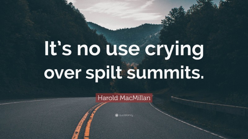 Harold MacMillan Quote: “It’s no use crying over spilt summits.”