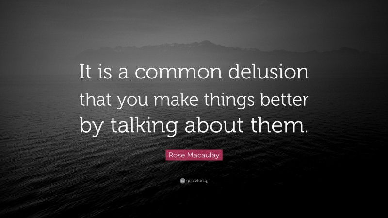 Rose Macaulay Quote: “It is a common delusion that you make things better by talking about them.”