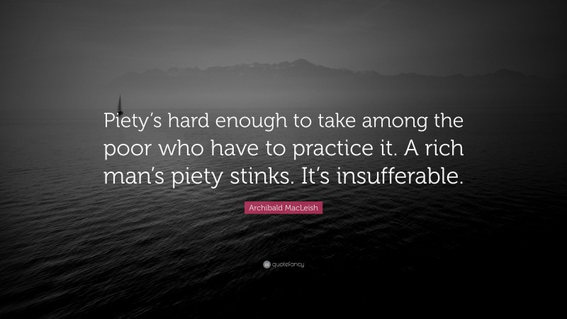 Archibald MacLeish Quote: “Piety’s hard enough to take among the poor who have to practice it. A rich man’s piety stinks. It’s insufferable.”