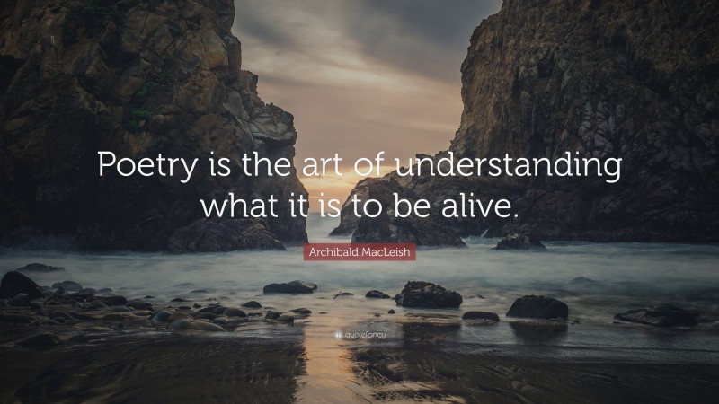 Archibald MacLeish Quote: “Poetry is the art of understanding what it is to be alive.”