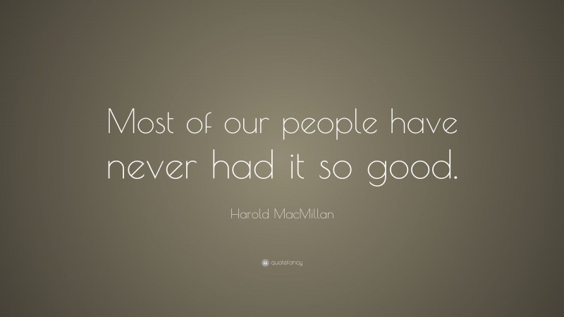 Harold MacMillan Quote: “Most of our people have never had it so good.”