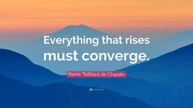 Pierre Teilhard de Chardin Quote: “Everything that rises must converge.”