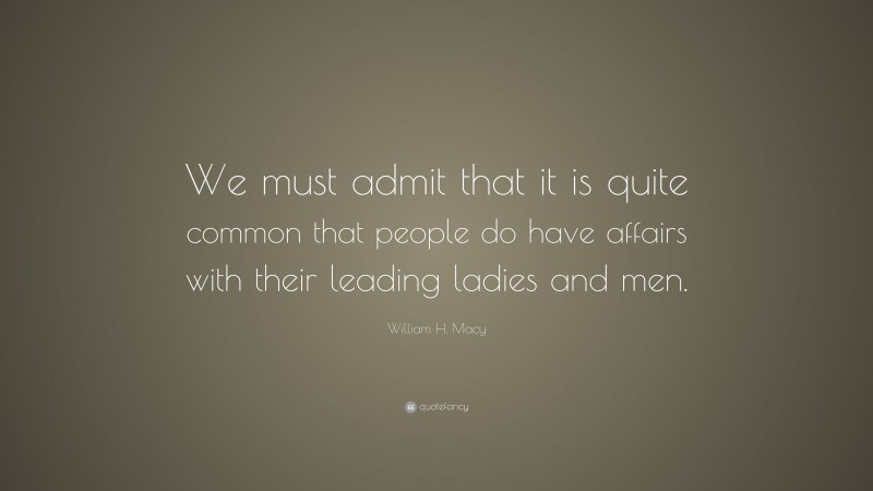 William H. Macy Quote: “We must admit that it is quite common that people do have affairs with their leading ladies and men.”