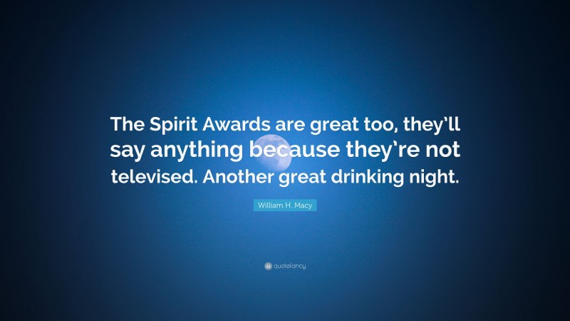 William H. Macy Quote: “The Spirit Awards are great too, they’ll say anything because they’re not televised. Another great drinking night.”