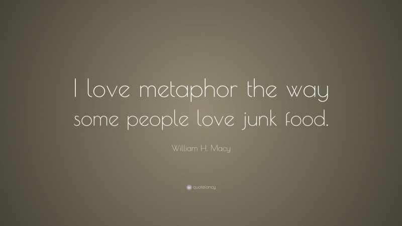 William H. Macy Quote: “I love metaphor the way some people love junk food.”