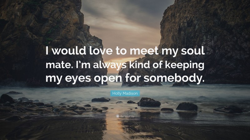 Holly Madison Quote: “I would love to meet my soul mate. I’m always kind of keeping my eyes open for somebody.”
