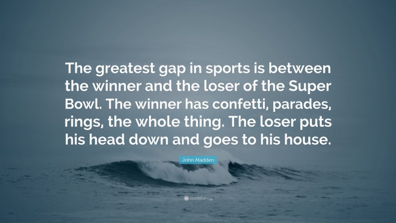 John Madden Quote: “The greatest gap in sports is between the winner and the loser of the Super Bowl. The winner has confetti, parades, rings, the whole thing. The loser puts his head down and goes to his house.”