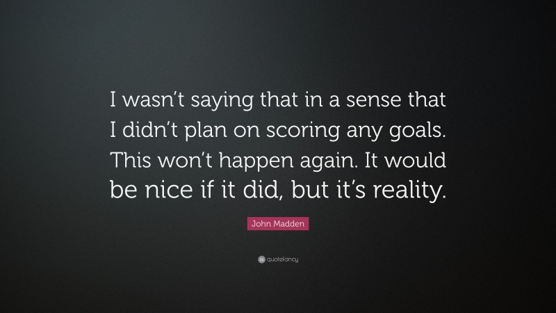 John Madden Quote: “I wasn’t saying that in a sense that I didn’t plan on scoring any goals. This won’t happen again. It would be nice if it did, but it’s reality.”