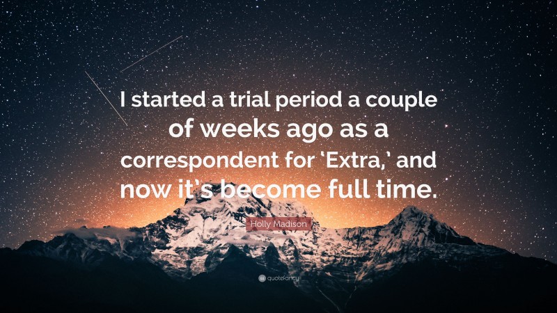 Holly Madison Quote: “I started a trial period a couple of weeks ago as a correspondent for ‘Extra,’ and now it’s become full time.”
